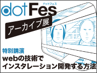 dotFes2010アーカイブ展 特別講演『webの技術でインスタレーション開発する方法』（12/19）