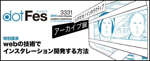 dotFes2010アーカイブ展 特別講演『webの技術でインスタレーション開発する方法』