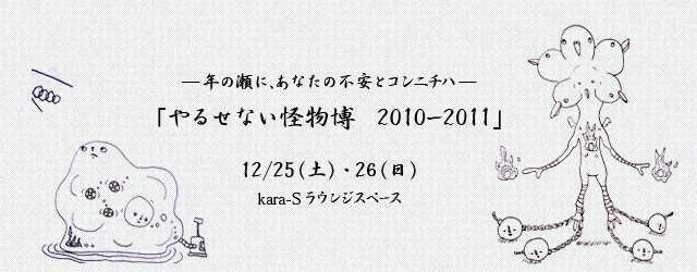 ―年の瀬に、あなたの不安とコンニチハ― 「やるせない怪物博　2010ー2011」（12/25・26）