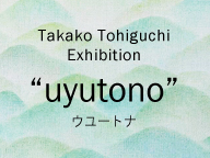 東樋口貴子Exhibition「ウユートナ」