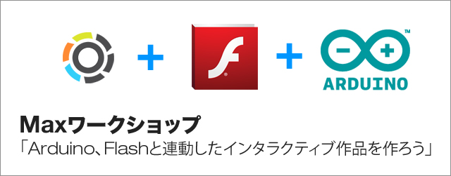 Maxワークショップ「Arduino、Flashと連動したインタラクティブ作品を作ろう」