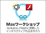 Maxワークショップ「Arduino、Flashと連動したインタラクティブ作品を作ろう」
