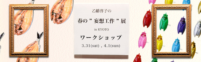 乙幡啓子の 春の”妄想工作”展ワークショップ(3/31,4/1)