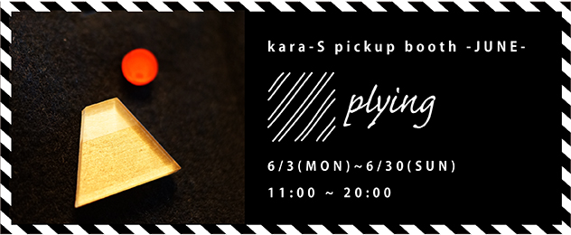 kara-S pickup booth -JUNE- 「plying」（6/3〜6/30）