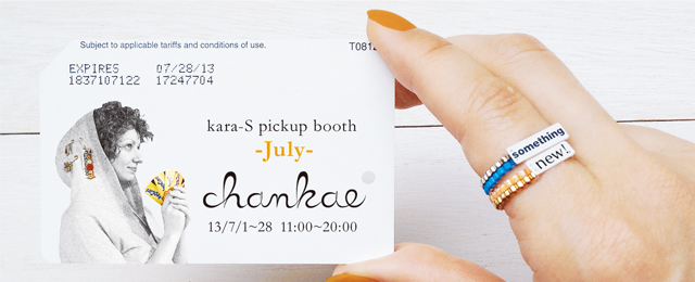 kara-S pickup booth -July- 「chankae」（7/1〜7/28）