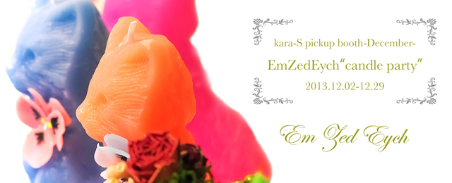 kara-S pickup booth -December-「Em Zed Eych “candle party”」(12/2〜12/29)