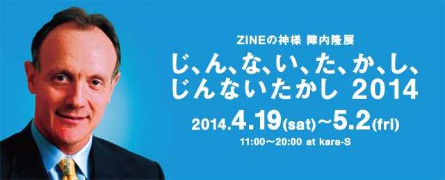 ZINEの神様 陣内隆 展 「じ、ん、な、い、た、か、し、じんないたかし 2014」(4/19～5/2)