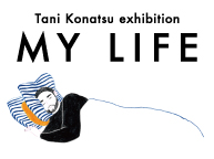 Tani Konatsu exhibition「MY LIFE」(2/24〜3/1)