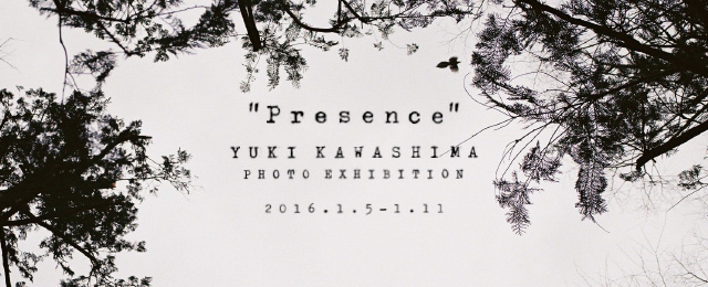 「Presence」YUKI KAWASHIMA Photo Exhibition(1/5〜11)