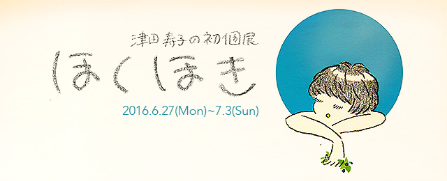 津田寿子の初個展 ほくほき (6/27~7/3)