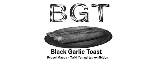 Black Garlic Toast  ~Ryusei Maeda / Taiki Yanagi tag exhibition ~（4/1~14）