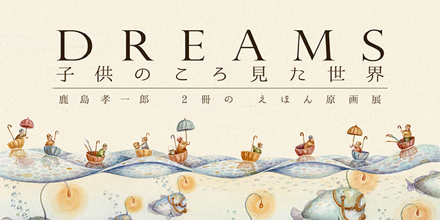 鹿島孝一郎 2冊の絵本原画展「DREAMS – 子供のころ見た世界」(12/7～12/18)