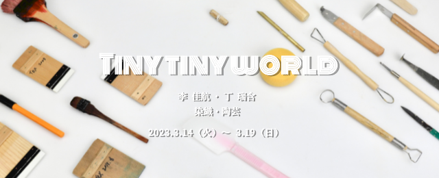 TINY TINY WORLD (3/14～3/19)