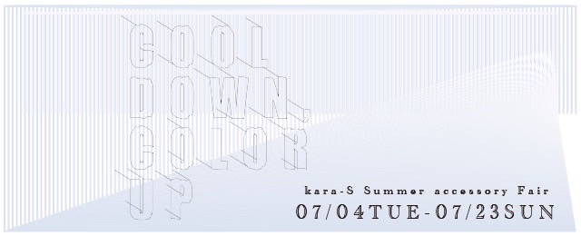 kara-S summer accessory fair「Cool Down, Color Up」(7/4 - 7/23)