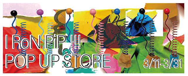 IRoN PiP!!! POP UP STORE (3/11 - 3/31)