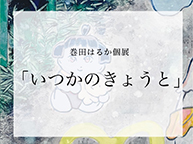 巻田はるか個展 いつかのきょうと (8/5 - 8/17)