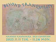 Nanako Kawahara solo exhibition 『beyond tranquility』（11/11-11/24）